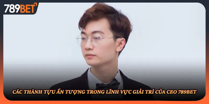 Các thành tựu ấn tượng trong lĩnh vực giải trí của CEO 789BET