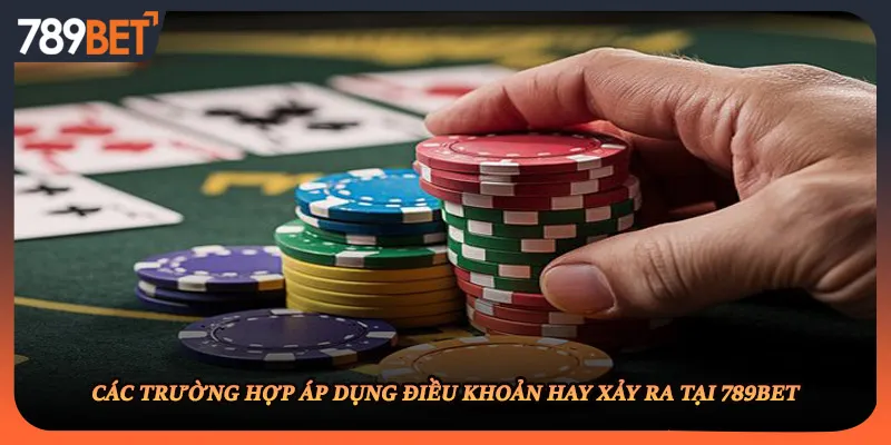 Các trường hợp áp dụng điều khoản hay xảy ra tại 789BET